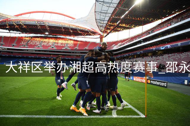 大祥区举办湘超高热度赛事 邵永德比精彩上演